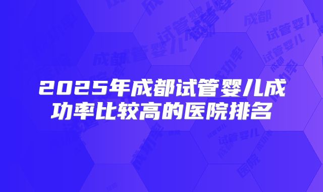 2025年成都试管婴儿成功率比较高的医院排名
