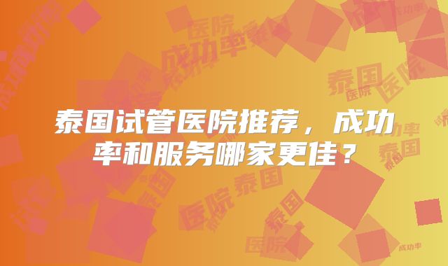 泰国试管医院推荐，成功率和服务哪家更佳？