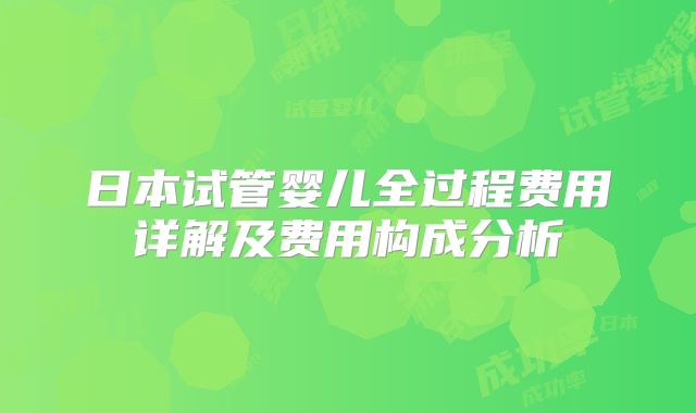 日本试管婴儿全过程费用详解及费用构成分析