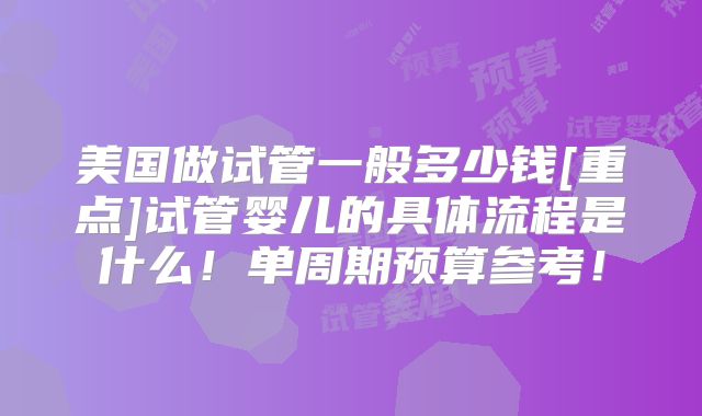 美国做试管一般多少钱[重点]试管婴儿的具体流程是什么！单周期预算参考！