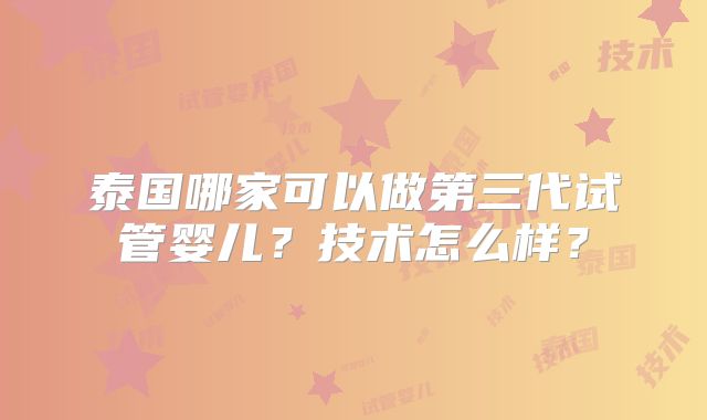 泰国哪家可以做第三代试管婴儿？技术怎么样？