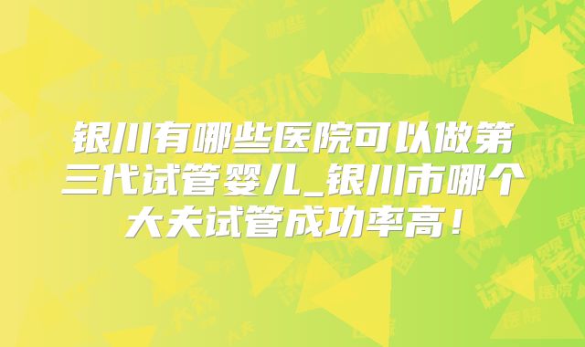 银川有哪些医院可以做第三代试管婴儿_银川市哪个大夫试管成功率高!
