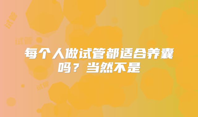 每个人做试管都适合养囊吗？当然不是