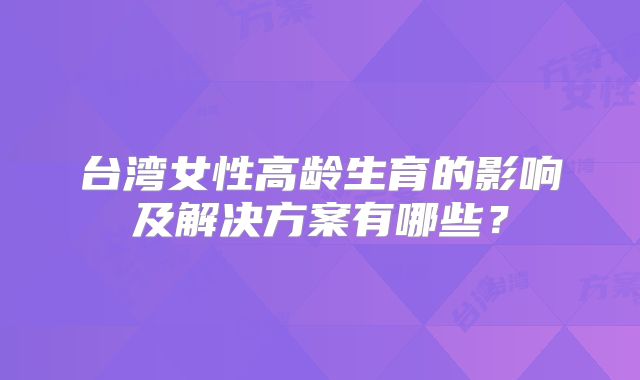 台湾女性高龄生育的影响及解决方案有哪些？