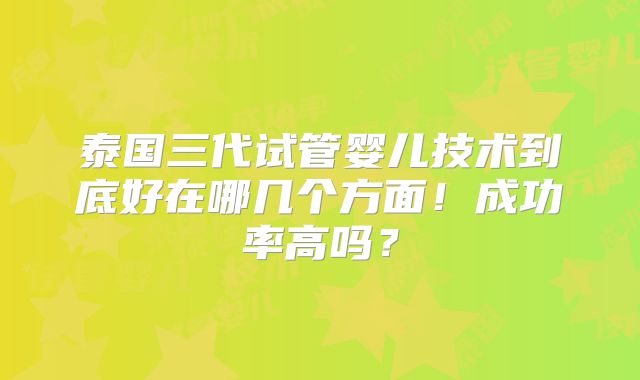 泰国三代试管婴儿技术到底好在哪几个方面！成功率高吗？