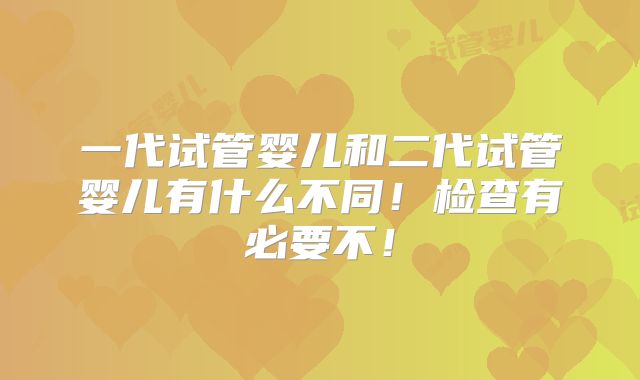 一代试管婴儿和二代试管婴儿有什么不同!检查有必要不!