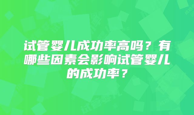 试管婴儿成功率高吗?有哪些因素会影响试管婴儿的成功率?