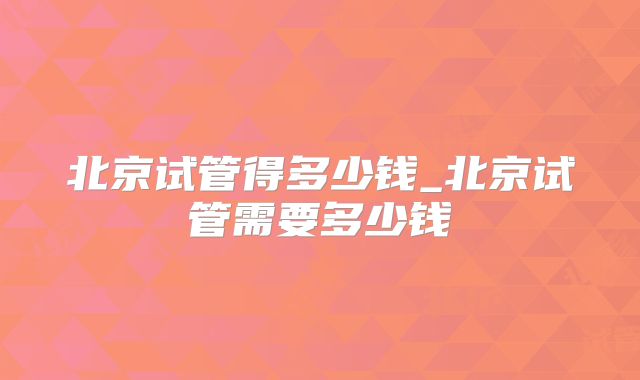 北京试管得多少钱_北京试管需要多少钱