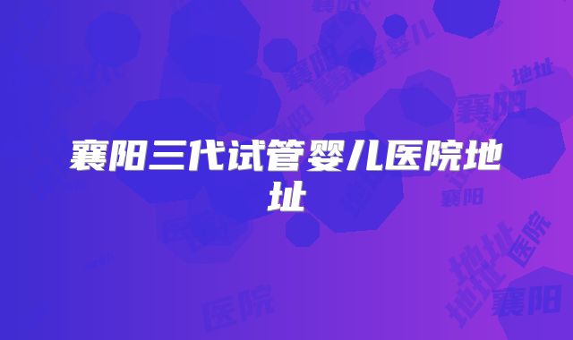 襄阳三代试管婴儿医院地址