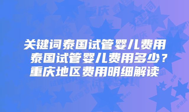 关键词泰国试管婴儿费用 泰国试管婴儿费用多少？重庆地区费用明细解读