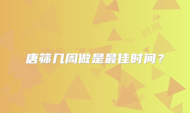 唐筛几周做是最佳时间？