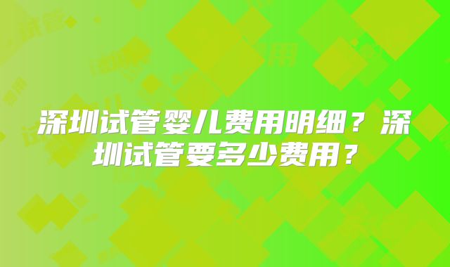 深圳试管婴儿费用明细？深圳试管要多少费用？