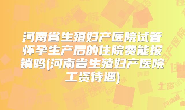 河南省生殖妇产医院试管怀孕生产后的住院费能报销吗(河南省生殖妇产医院工资待遇)