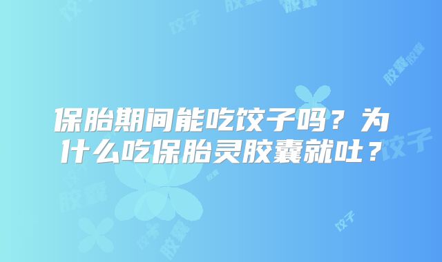 保胎期间能吃饺子吗？为什么吃保胎灵胶囊就吐？
