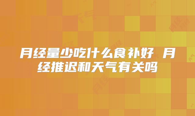 月经量少吃什么食补好 月经推迟和天气有关吗