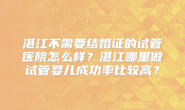 湛江不需要结婚证的试管医院怎么样?湛江哪里做试管婴儿成功率比较高?