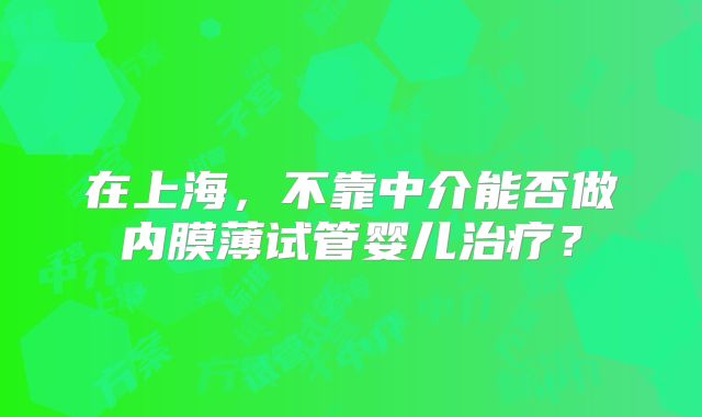 在上海,不靠中介能否做内膜薄试管婴儿治疗?