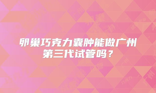 卵巢巧克力囊肿能做广州第三代试管吗？