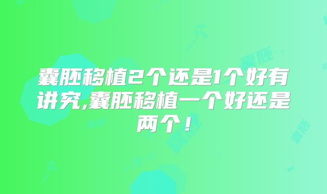 囊胚移植2个还是1个好有讲究,囊胚移植一个好还是两个!