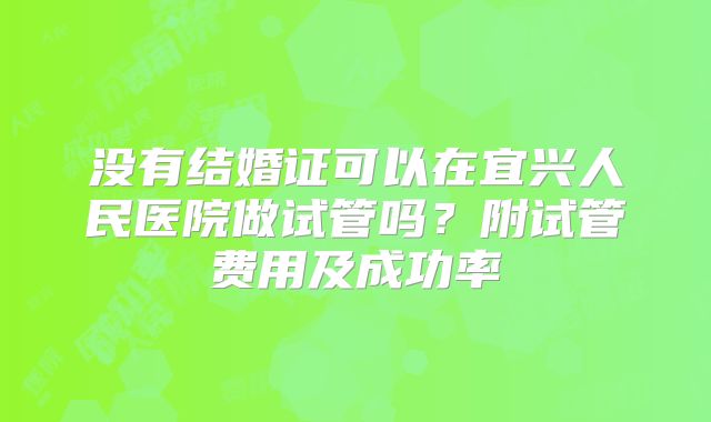 没有结婚证可以在宜兴人民医院做试管吗？附试管费用及成功率