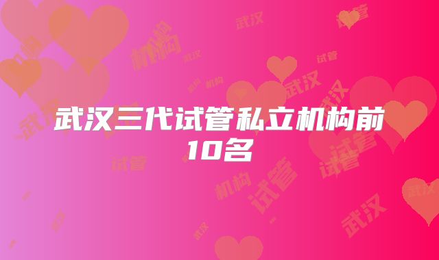 武汉三代试管私立机构前10名