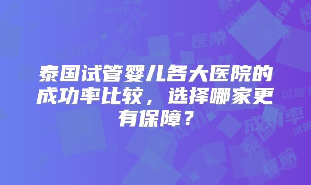 泰国试管婴儿各大医院的成功率比较，选择哪家更有保障？