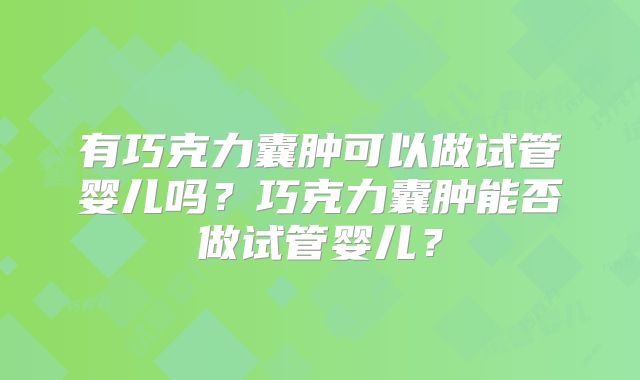 有巧克力囊肿可以做试管婴儿吗？巧克力囊肿能否做试管婴儿？