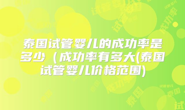 泰国试管婴儿的成功率是多少(成功率有多大(泰国试管婴儿价格范围)