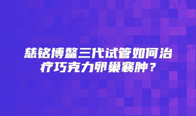 慈铭博鳌三代试管如何治疗巧克力卵巢襄肿？