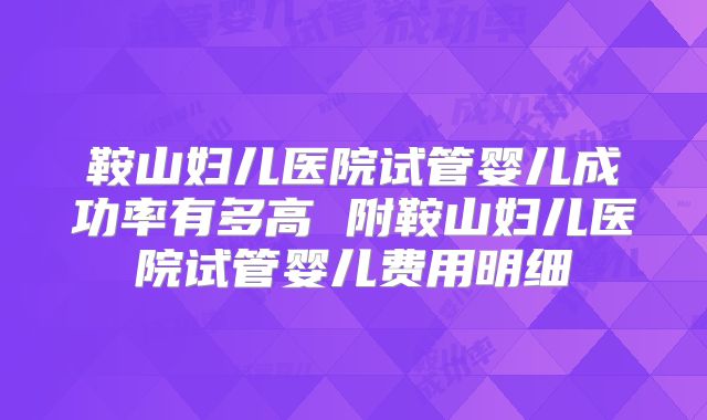 鞍山妇儿医院试管婴儿成功率有多高 附鞍山妇儿医院试管婴儿费用明细