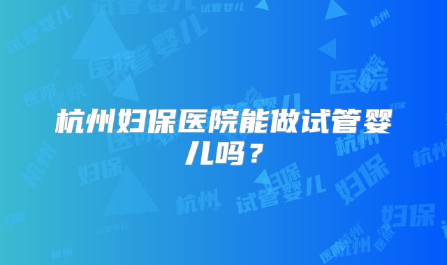 杭州妇保医院能做试管婴儿吗？