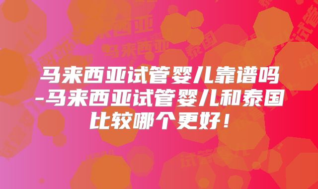 马来西亚试管婴儿靠谱吗-马来西亚试管婴儿和泰国比较哪个更好！