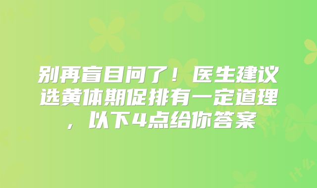 别再盲目问了!医生建议选黄体期促排有一定道理,以下4点给你答案