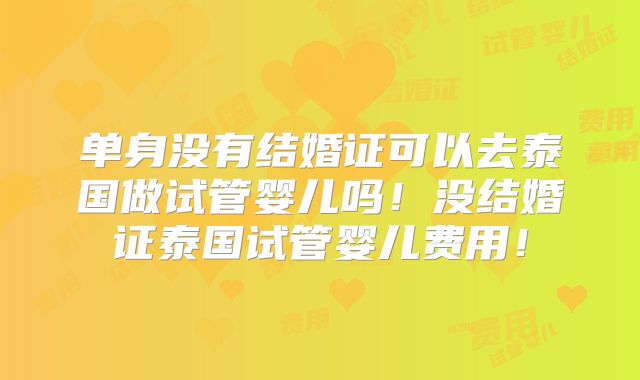 单身没有结婚证可以去泰国做试管婴儿吗！没结婚证泰国试管婴儿费用！