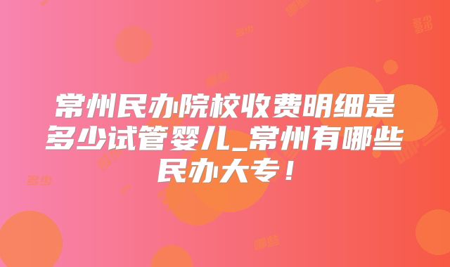 常州民办院校收费明细是多少试管婴儿_常州有哪些民办大专！