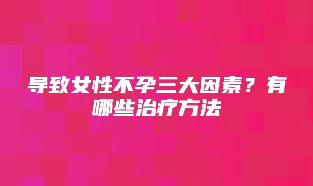 导致女性不孕三大因素？有哪些治疗方法