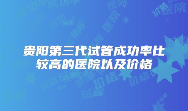 贵阳第三代试管成功率比较高的医院以及价格
