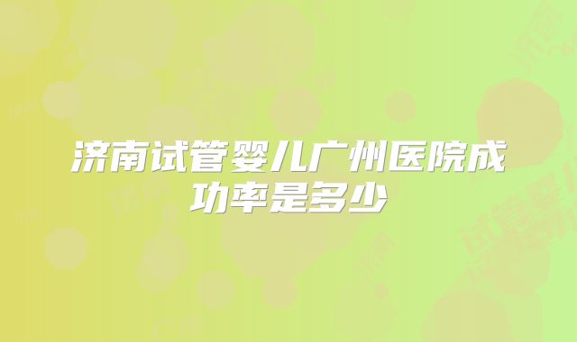 济南试管婴儿广州医院成功率是多少
