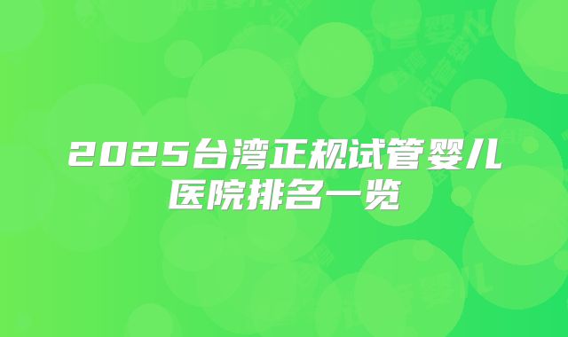 2025台湾正规试管婴儿医院排名一览