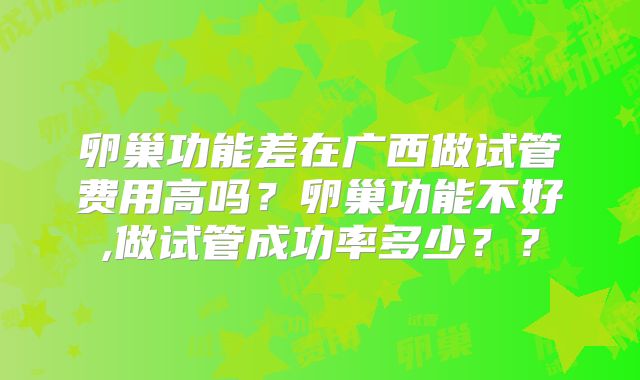 卵巢功能差在广西做试管费用高吗？卵巢功能不好,做试管成功率多少？？