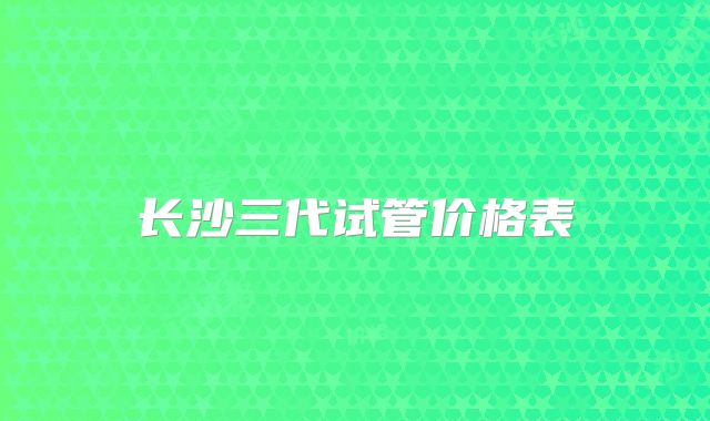 长沙三代试管价格表