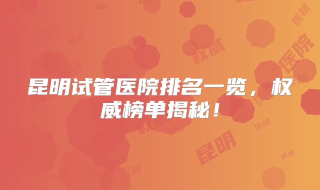 昆明试管医院排名一览,权威榜单揭秘!