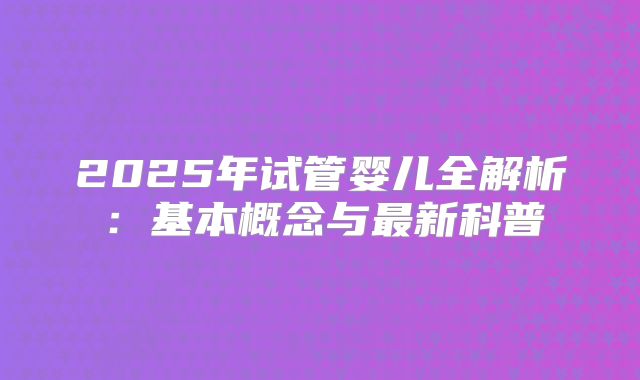 2025年试管婴儿全解析：基本概念与最新科普