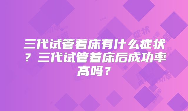 三代试管着床有什么症状?三代试管着床后成功率高吗?