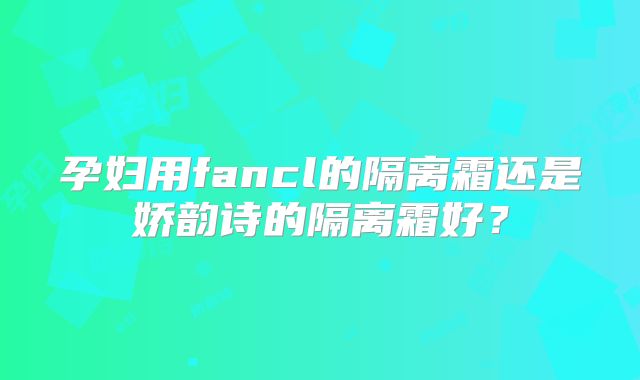 孕妇用fancl的隔离霜还是娇韵诗的隔离霜好？