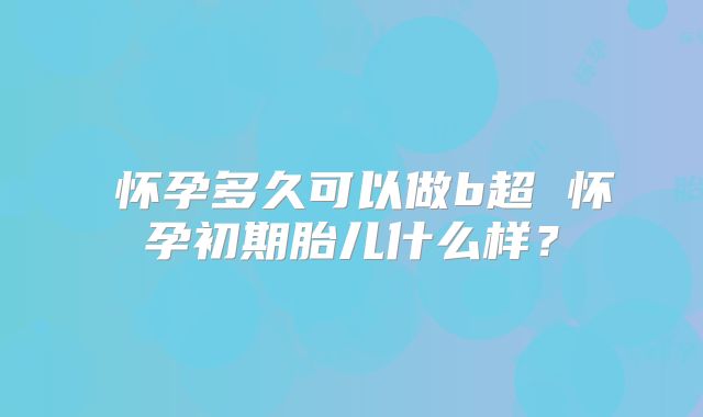 ​怀孕多久可以做b超 怀孕初期胎儿什么样？