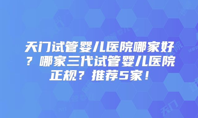 天门试管婴儿医院哪家好?哪家三代试管婴儿医院正规?推荐5家!
