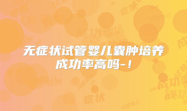 无症状试管婴儿囊肿培养成功率高吗-!