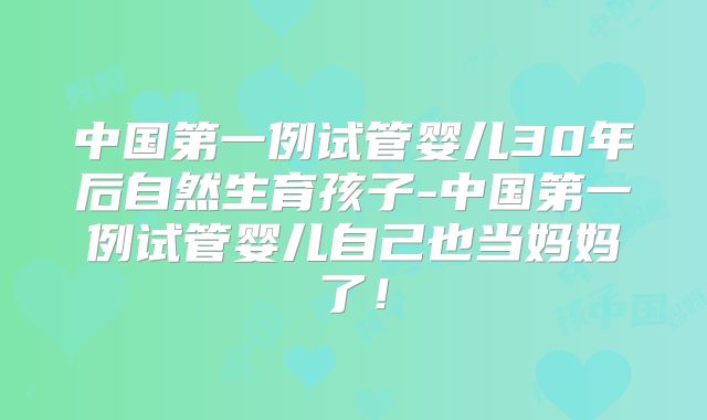 中国第一例试管婴儿30年后自然生育孩子-中国第一例试管婴儿自己也当妈妈了！