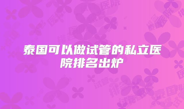 泰国可以做试管的私立医院排名出炉